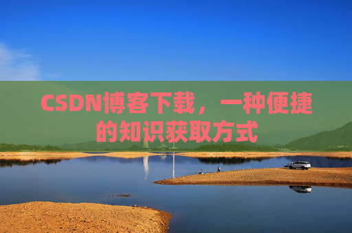 CSDN博客下载,一种便捷的知识获取方式